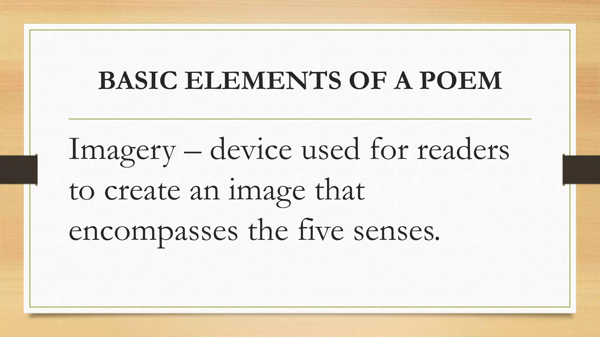 BASIC ELEMENTS OF A POEM
Imagery – device used for readers
to create an image that
encompasses the five senses.
 