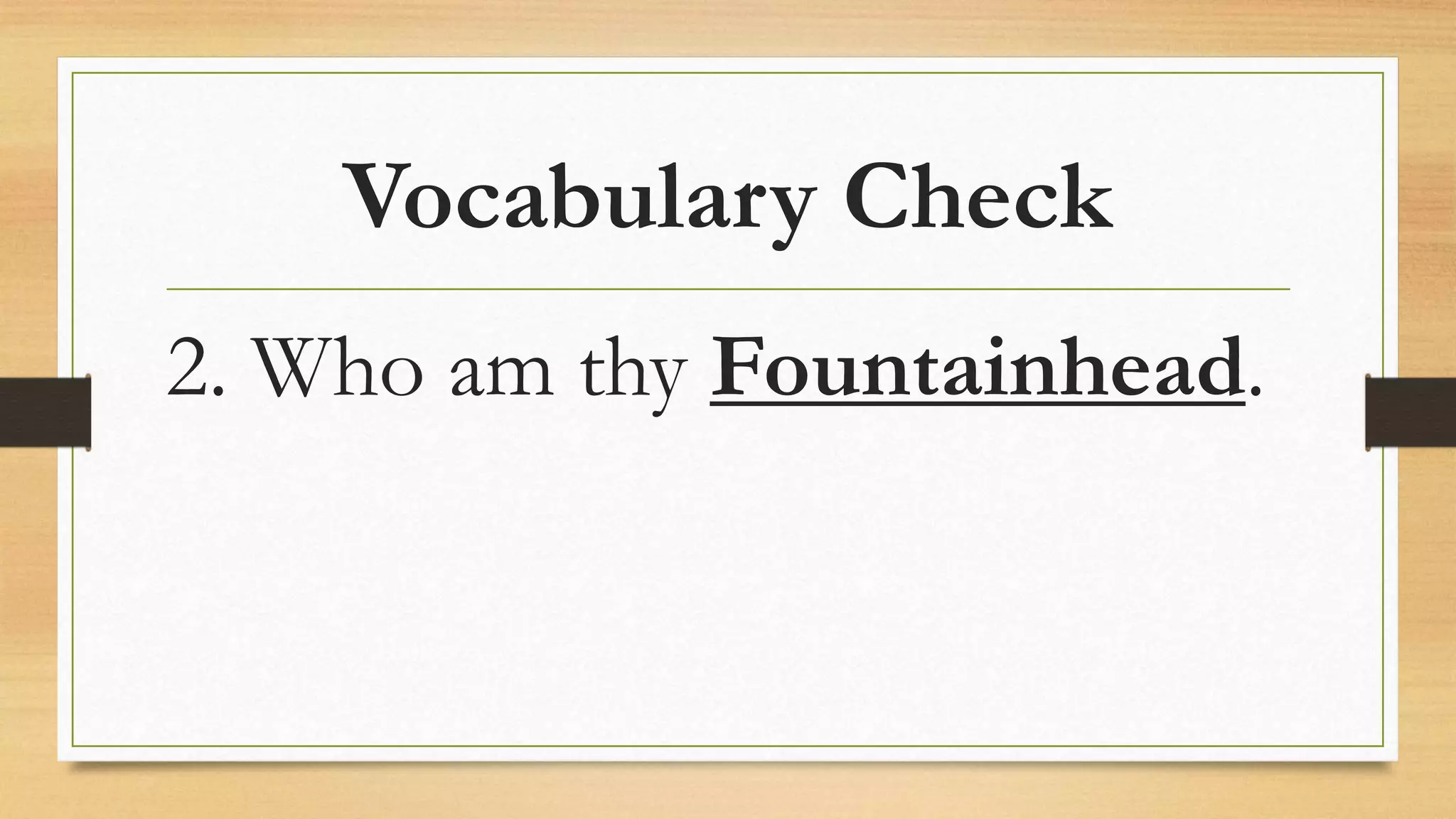 Vocabulary Check
2. Who am thy Fountainhead.
 