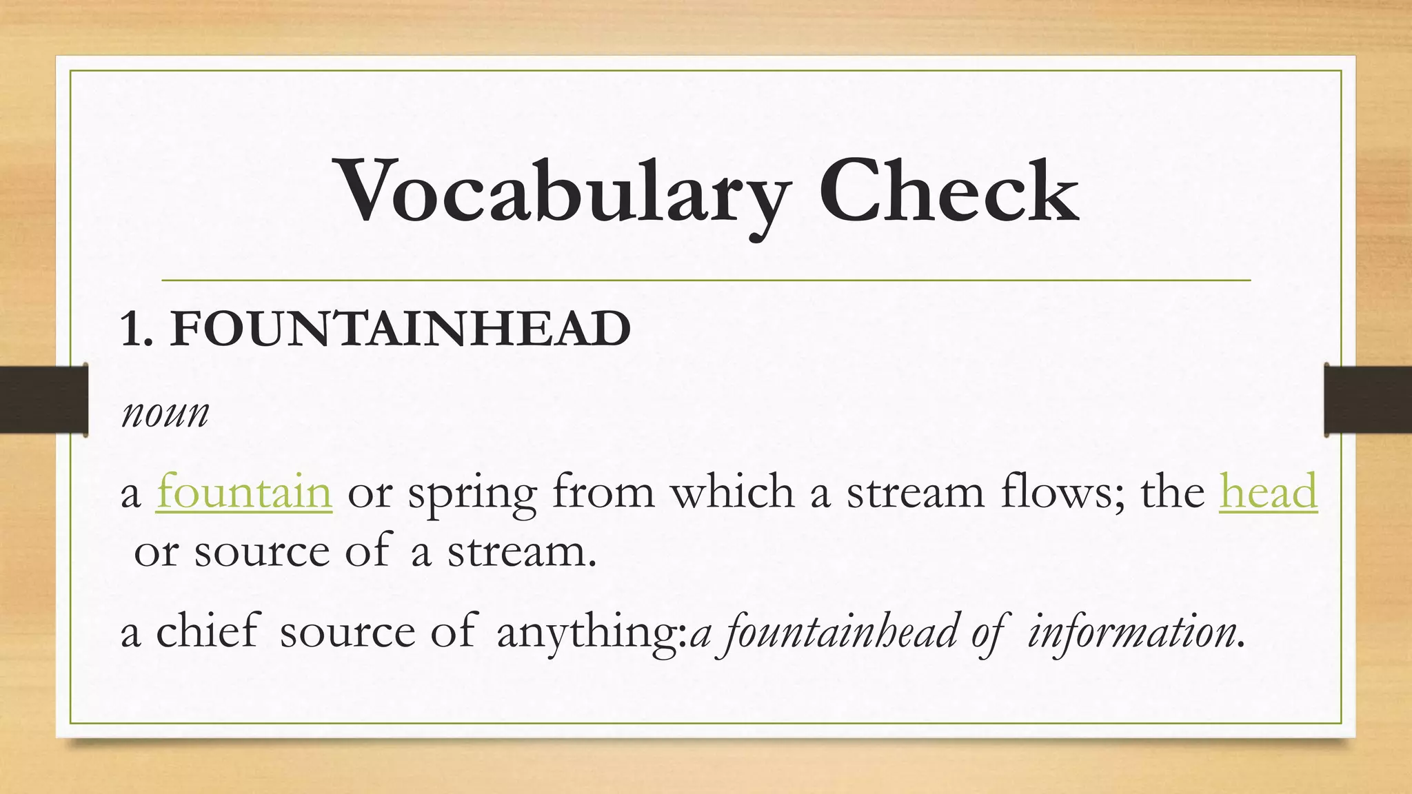 Vocabulary Check
1. FOUNTAINHEAD
noun
a fountain or spring from which a stream flows; the head
or source of a stream.
a chief source of anything:a fountainhead of information.
 