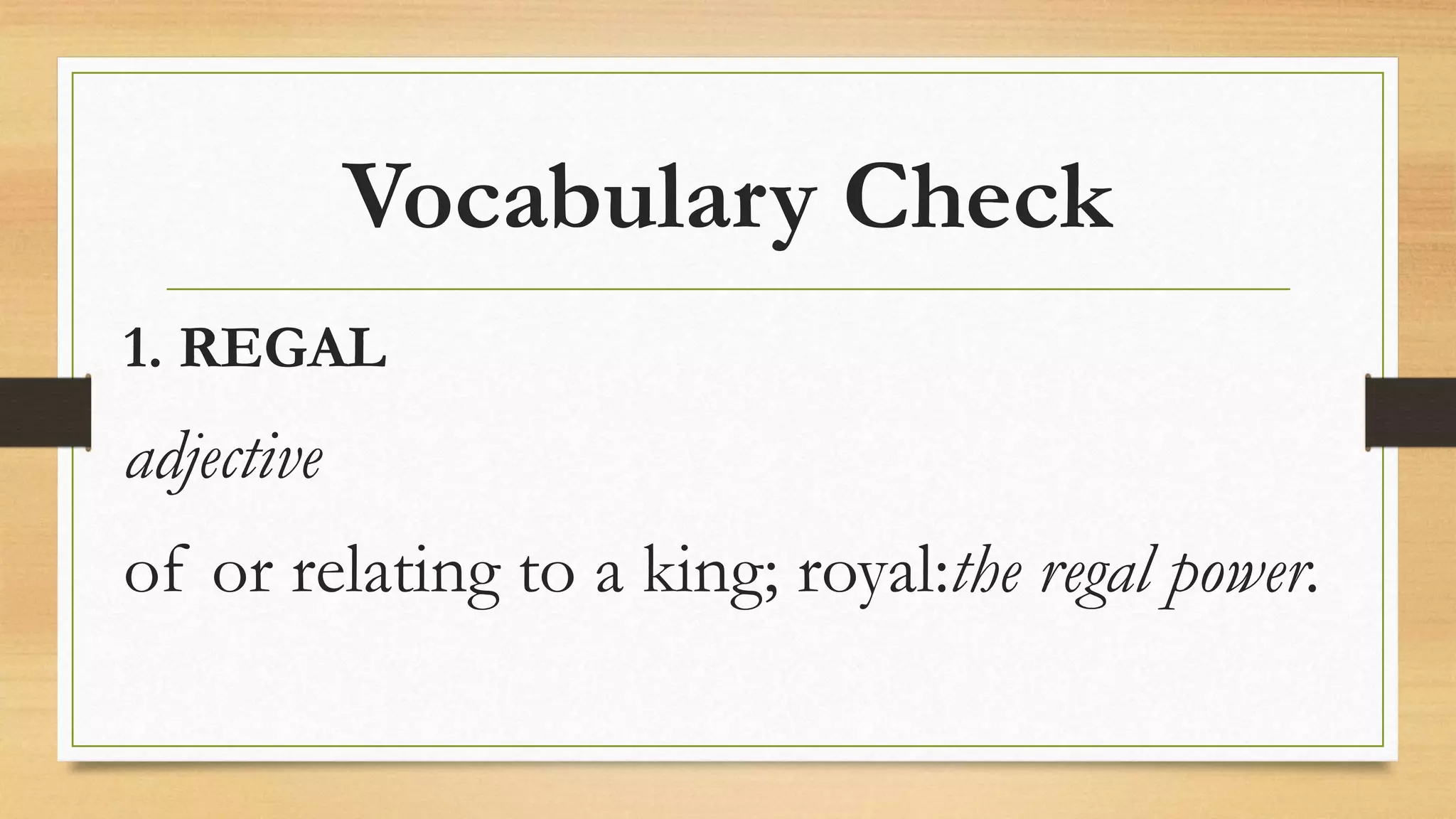 Vocabulary Check
1. REGAL
adjective
of or relating to a king; royal:the regal power.
 