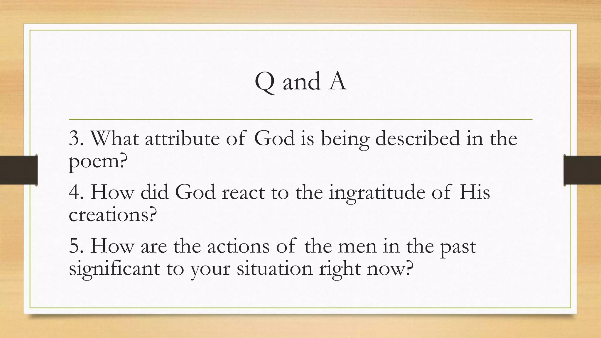 Q and A
3. What attribute of God is being described in the
poem?
4. How did God react to the ingratitude of His
creations?
5. How are the actions of the men in the past
significant to your situation right now?
 