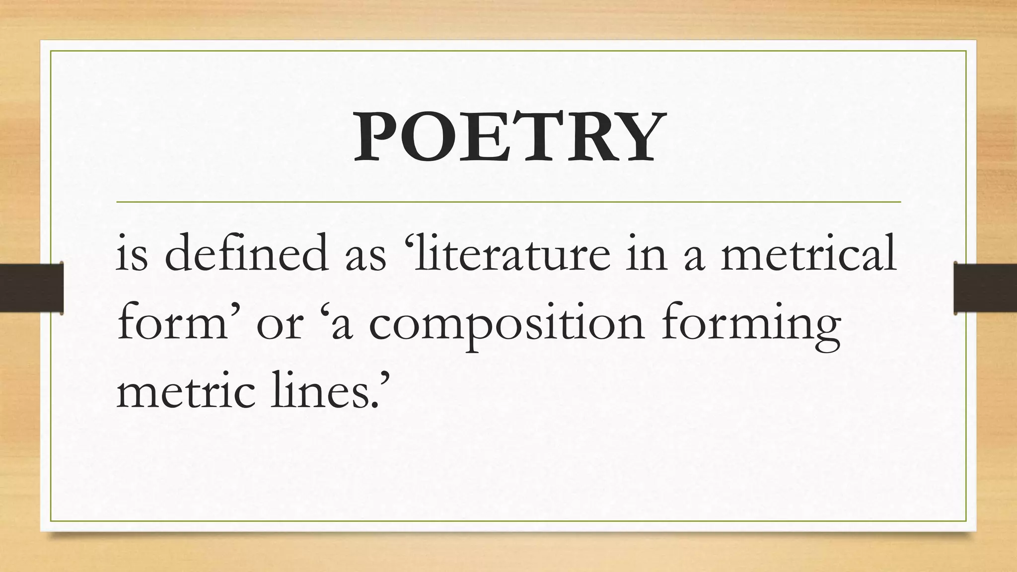 POETRY
is defined as ‘literature in a metrical
form’ or ‘a composition forming
metric lines.’
 