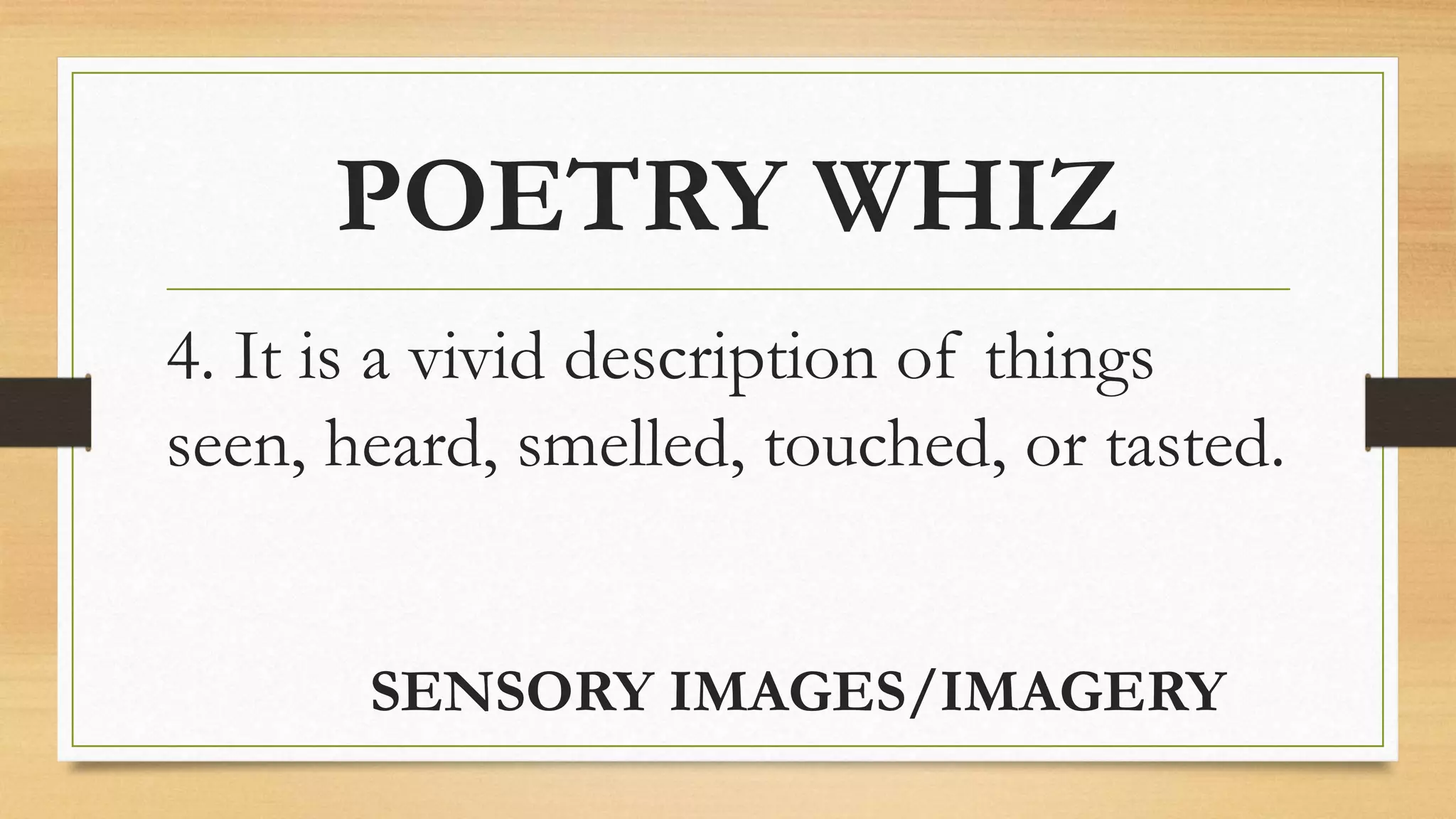 POETRY WHIZ
4. It is a vivid description of things
seen, heard, smelled, touched, or tasted.
SENSORY IMAGES/IMAGERY
 