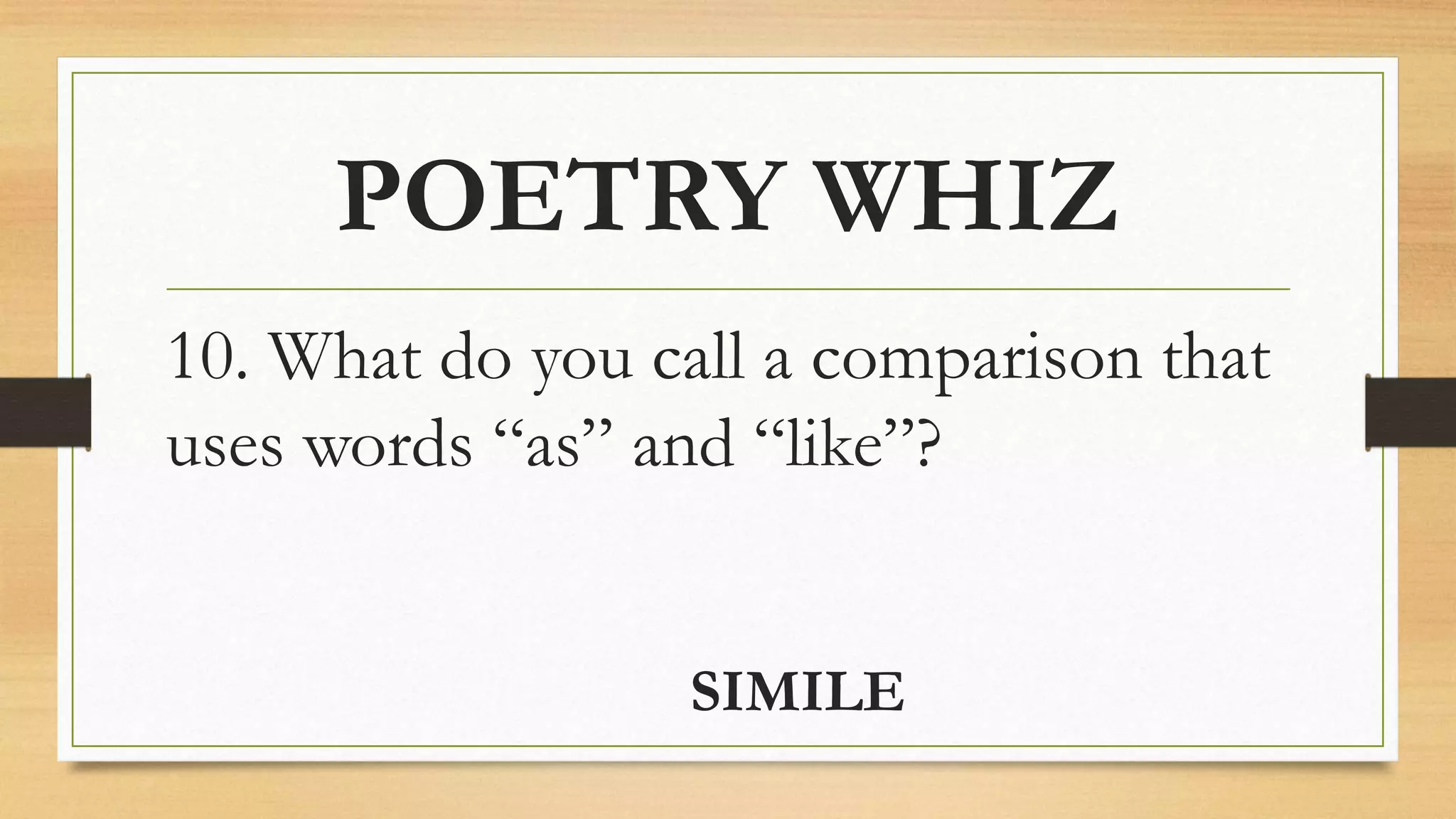 POETRY WHIZ
10. What do you call a comparison that
uses words “as” and “like”?
SIMILE
 