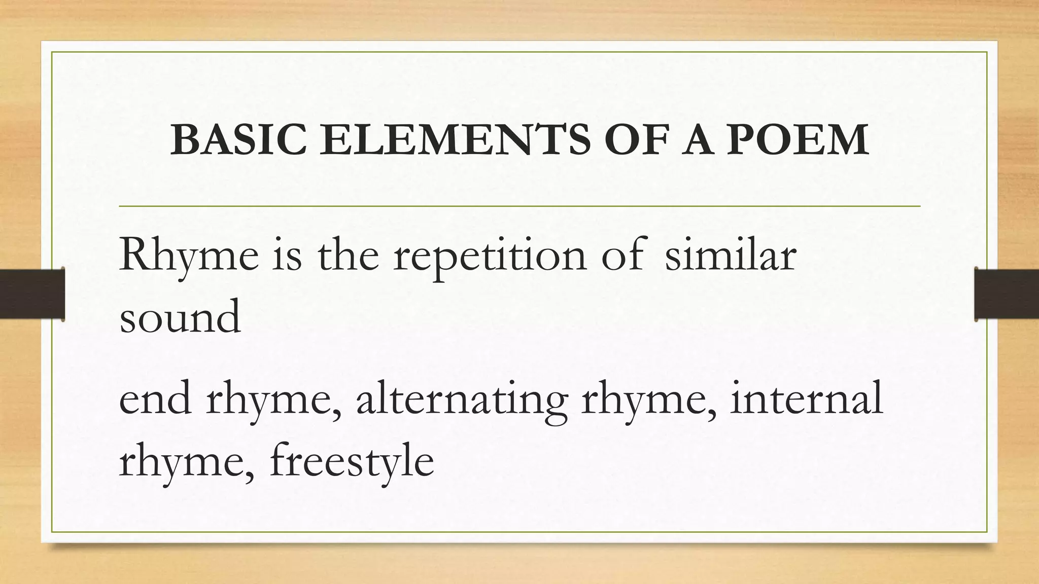 BASIC ELEMENTS OF A POEM
Rhyme is the repetition of similar
sound
end rhyme, alternating rhyme, internal
rhyme, freestyle
 
