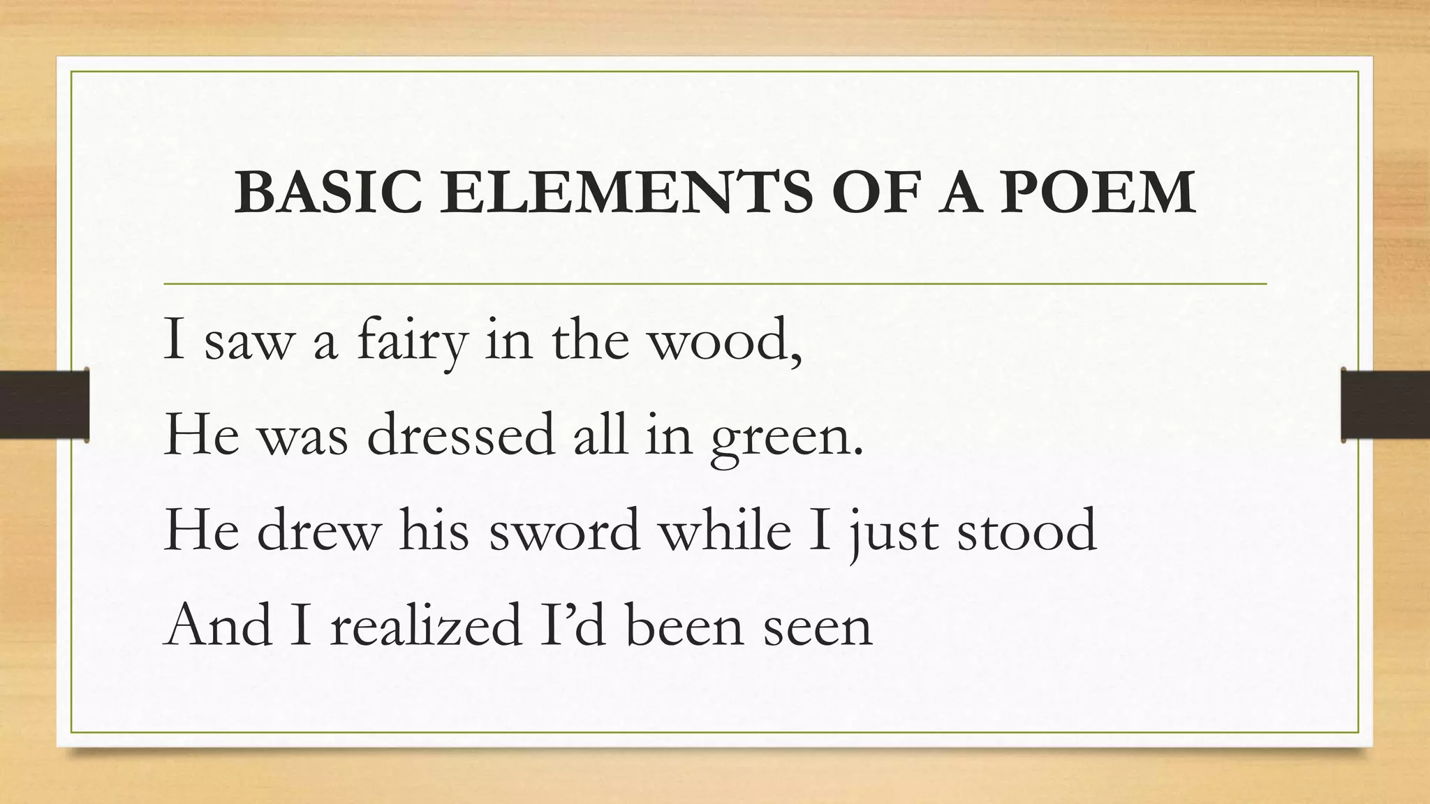 BASIC ELEMENTS OF A POEM
I saw a fairy in the wood,
He was dressed all in green.
He drew his sword while I just stood
And I realized I’d been seen
 