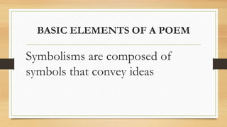 BASIC ELEMENTS OF A POEM
Symbolisms are composed of
symbols that convey ideas
 