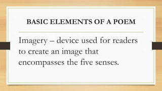 BASIC ELEMENTS OF A POEM
Imagery – device used for readers
to create an image that
encompasses the five senses.
 
