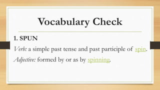 Vocabulary Check
1. SPUN
Verb: a simple past tense and past participle of spin.
Adjective: formed by or as by spinning.
 