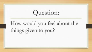Question:
How would you feel about the
things given to you?
 