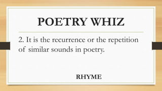 POETRY WHIZ
2. It is the recurrence or the repetition
of similar sounds in poetry.
RHYME
 