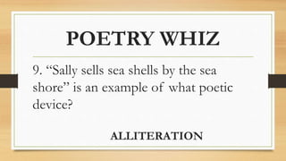 POETRY WHIZ
9. “Sally sells sea shells by the sea
shore” is an example of what poetic
device?
ALLITERATION
 