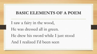 BASIC ELEMENTS OF A POEM
I saw a fairy in the wood,
He was dressed all in green.
He drew his sword while I just stood
And I realized I’d been seen
 