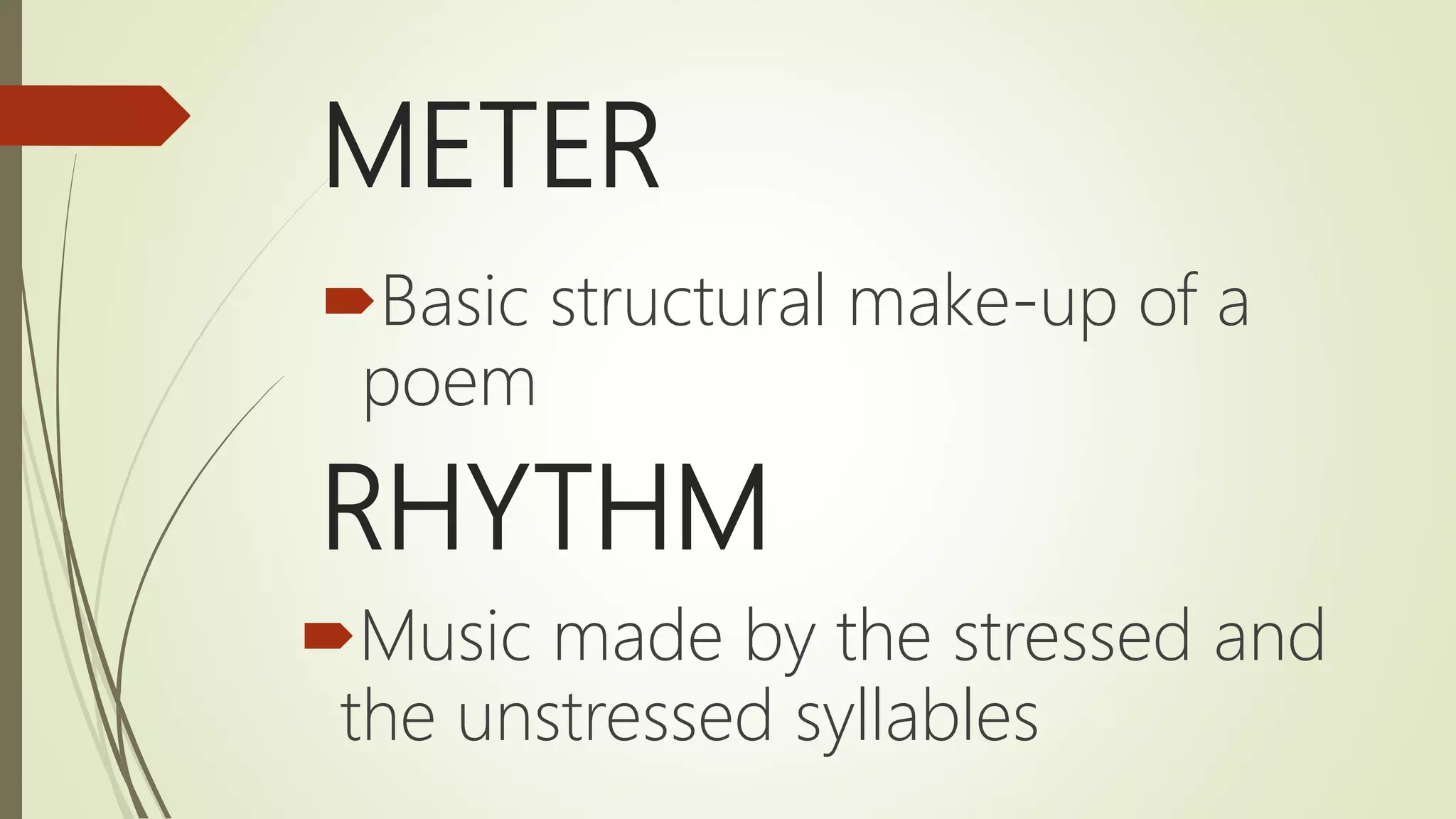 METER
Basic structural make-up of a
poem
RHYTHM
Music made by the stressed and
the unstressed syllables
 