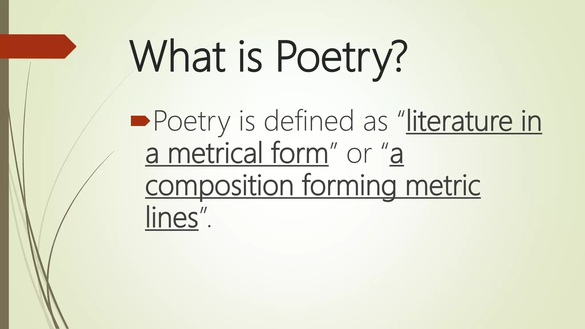 What is Poetry?
Poetry is defined as “literature in
a metrical form” or “a
composition forming metric
lines”.
 