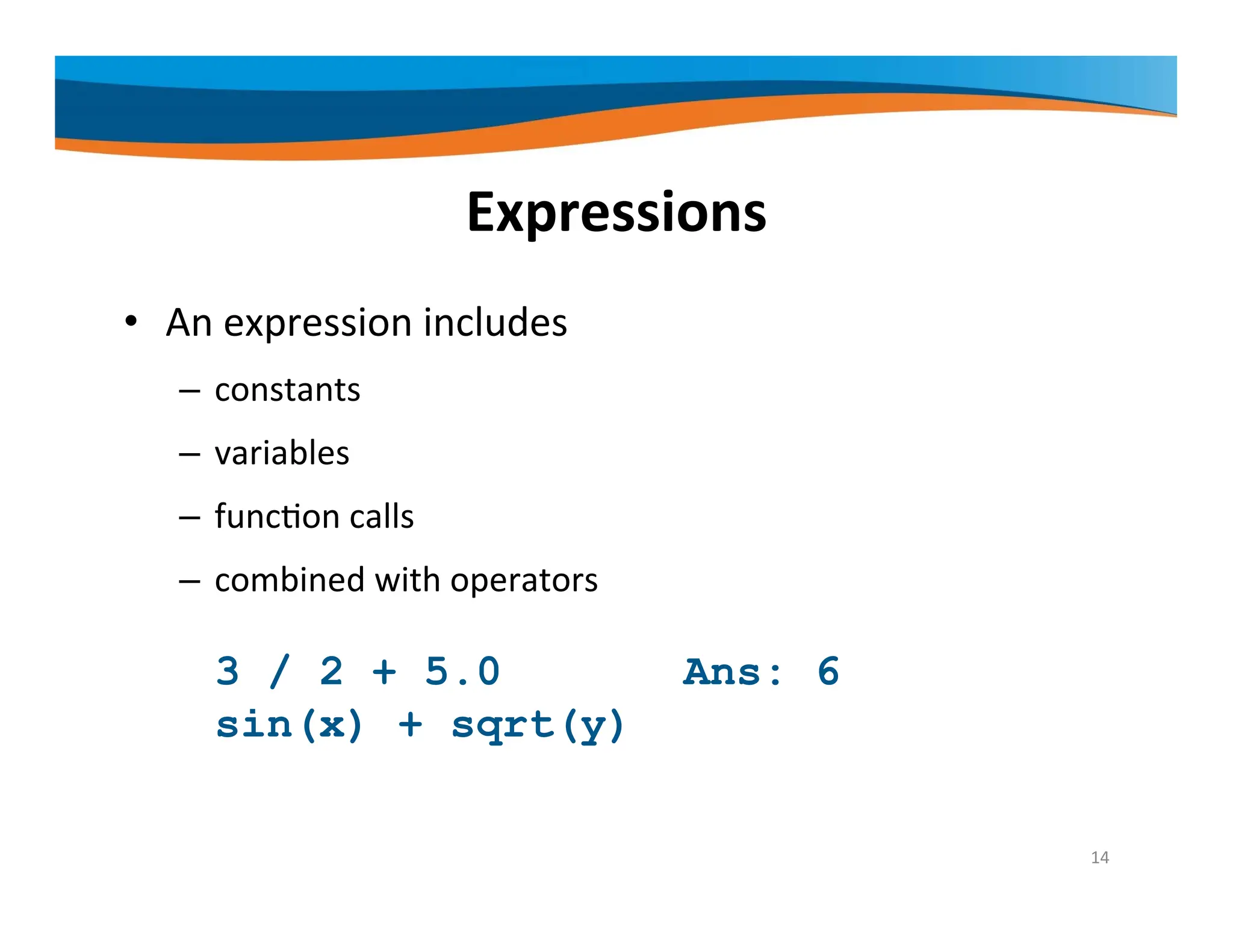 Expressions • An expression includes – constants – variables – function calls – combined with operators 3 / 2 + 5.0 Ans: 6 sin(x) + sqrt(y) 14 