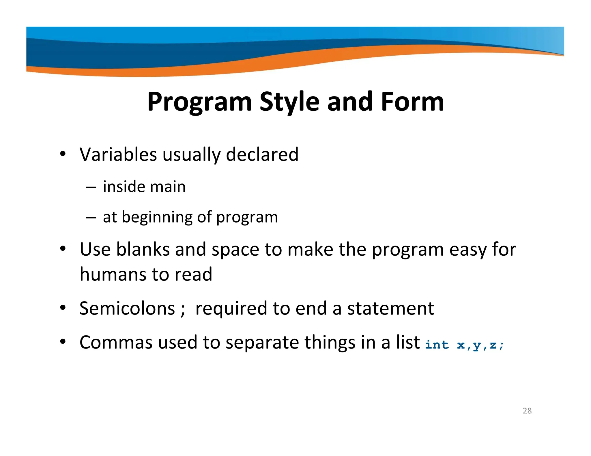 Program Style and Form • Variables usually declared – inside main – at beginning of program • Use blanks and space to make the program easy for humans to read • Semicolons ; required to end a statement • Commas used to separate things in a list int x,y,z; 28 