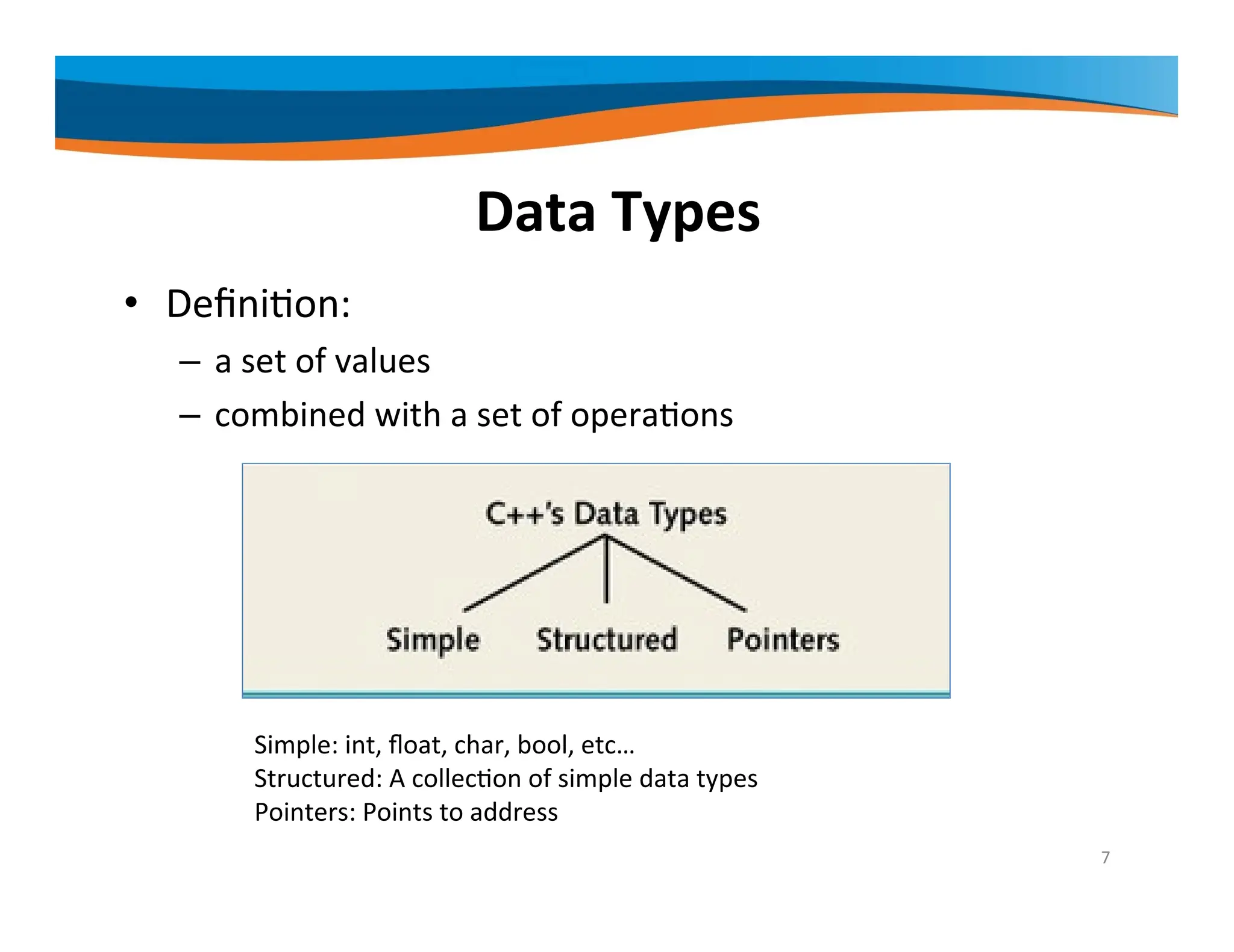 Data Types • Definition: – a set of values – combined with a set of operations 7 Simple: int, float, char, bool, etc… Structured: A collection of simple data types Pointers: Points to address 