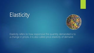 Elasticity
Elasticity refers to how responsive the quantity demanded is to
a change in prices, it is also called price elasticity of demand.
 