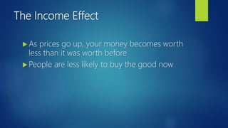 The Income Effect
 As prices go up, your money becomes worth
less than it was worth before
 People are less likely to buy the good now
 