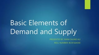 Basic Elements of
Demand and Supply
PRESENTED BY: RANA SAJJAD ALI
ROLL NUMBER: BCSF16A540
 