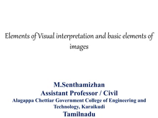 Elements of Visual interpretation and basic elements of
images
M.Senthamizhan
Assistant Professor / Civil
Alagappa Chettiar Government College of Engineering and
Technology, Karaikudi
Tamilnadu
 