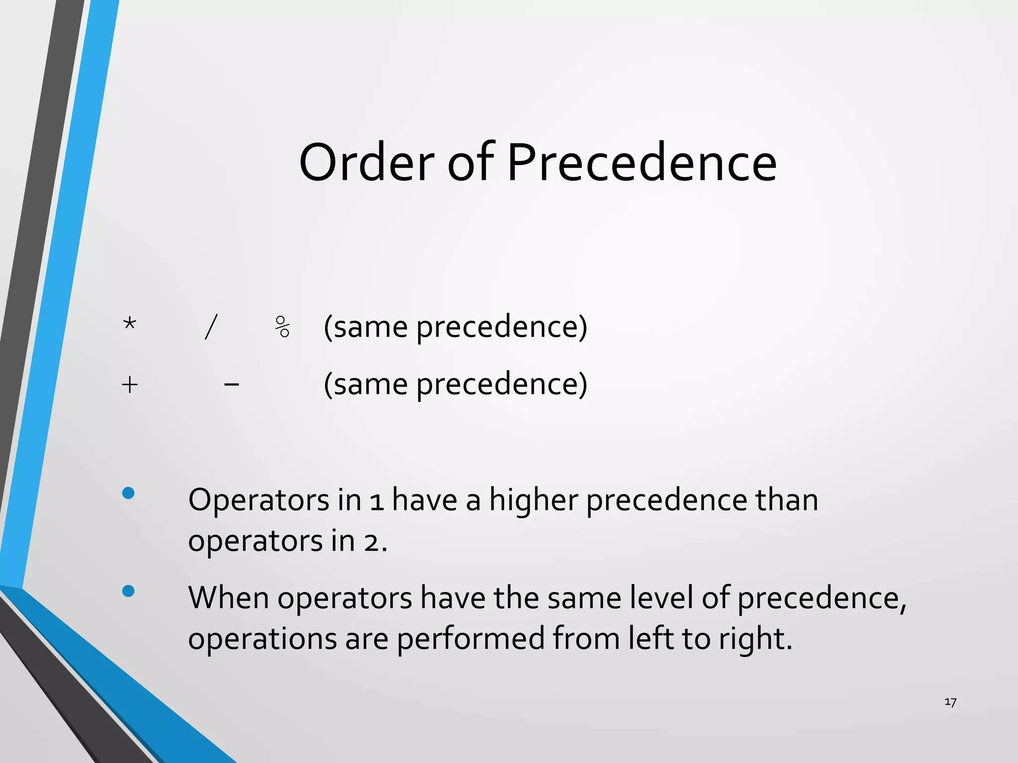 Order of Precedence
* / % (same precedence)
+ - (same precedence)
• Operators in 1 have a higher precedence than
operators in 2.
• When operators have the same level of precedence,
operations are performed from left to right.
17
 