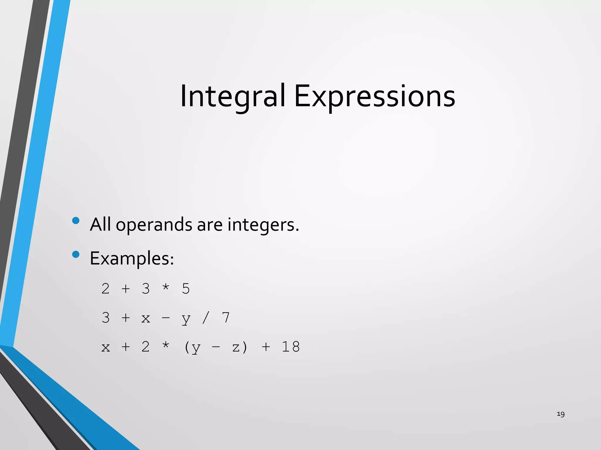Integral Expressions
• All operands are integers.
• Examples:
2 + 3 * 5
3 + x – y / 7
x + 2 * (y – z) + 18
19
 
