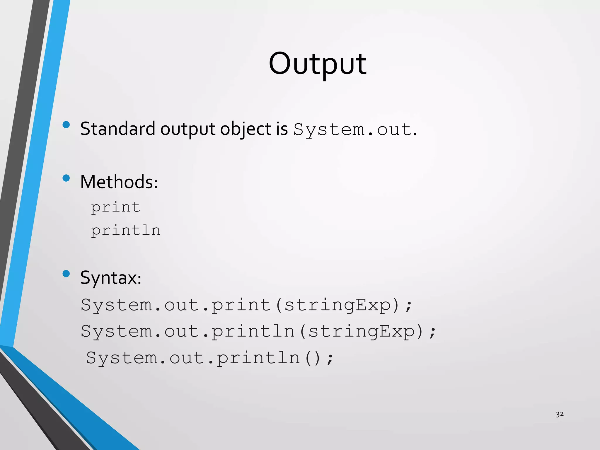 Output
• Standard output object is System.out.
• Methods:
print
println
• Syntax:
System.out.print(stringExp);
System.out.println(stringExp);
System.out.println();
32
 