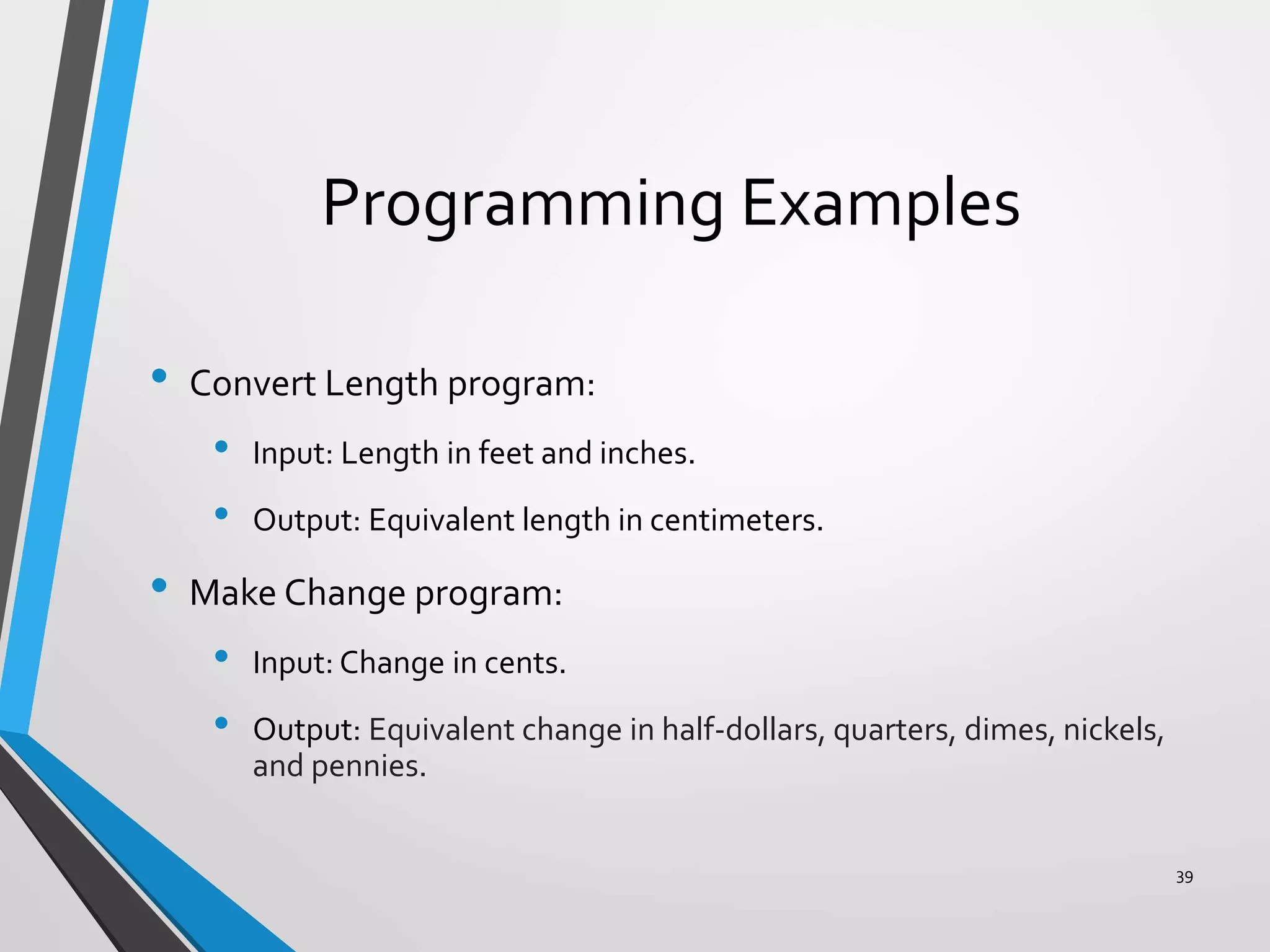Programming Examples
• Convert Length program:
• Input: Length in feet and inches.
• Output: Equivalent length in centimeters.
• Make Change program:
• Input: Change in cents.
• Output: Equivalent change in half-dollars, quarters, dimes, nickels,
and pennies.
39
 