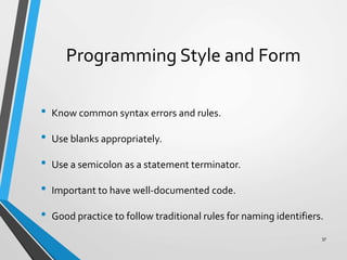 Programming Style and Form
• Know common syntax errors and rules.
• Use blanks appropriately.
• Use a semicolon as a statement terminator.
• Important to have well-documented code.
• Good practice to follow traditional rules for naming identifiers.
37
 