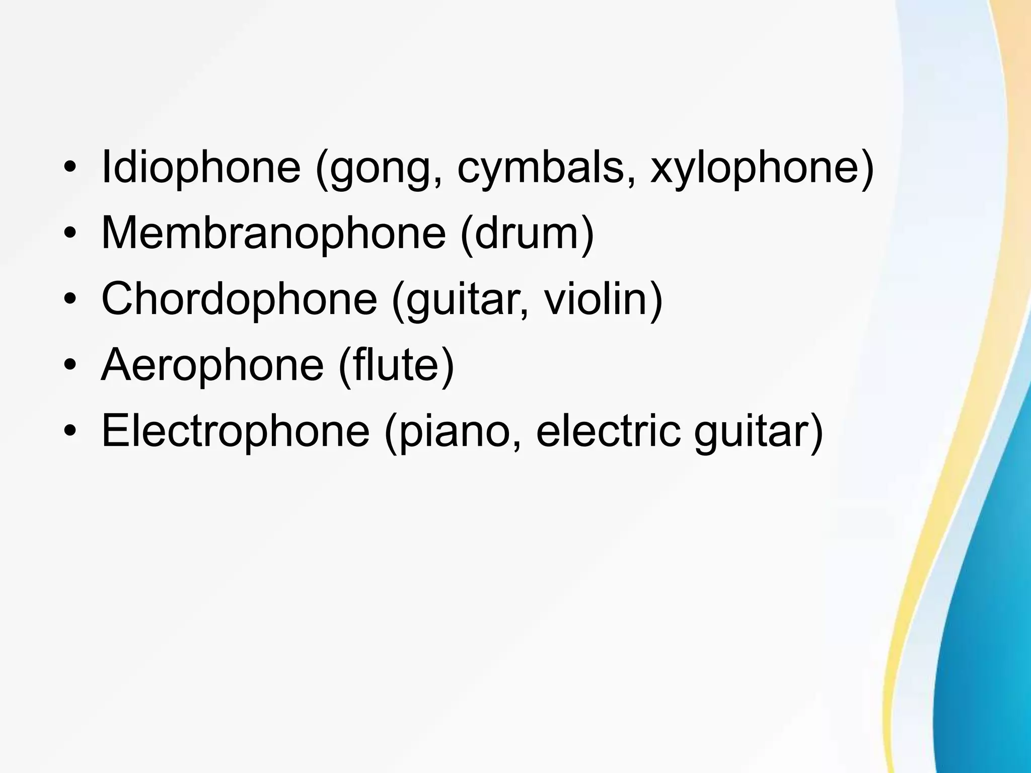 • Idiophone (gong, cymbals, xylophone)
• Membranophone (drum)
• Chordophone (guitar, violin)
• Aerophone (flute)
• Electrophone (piano, electric guitar)
 