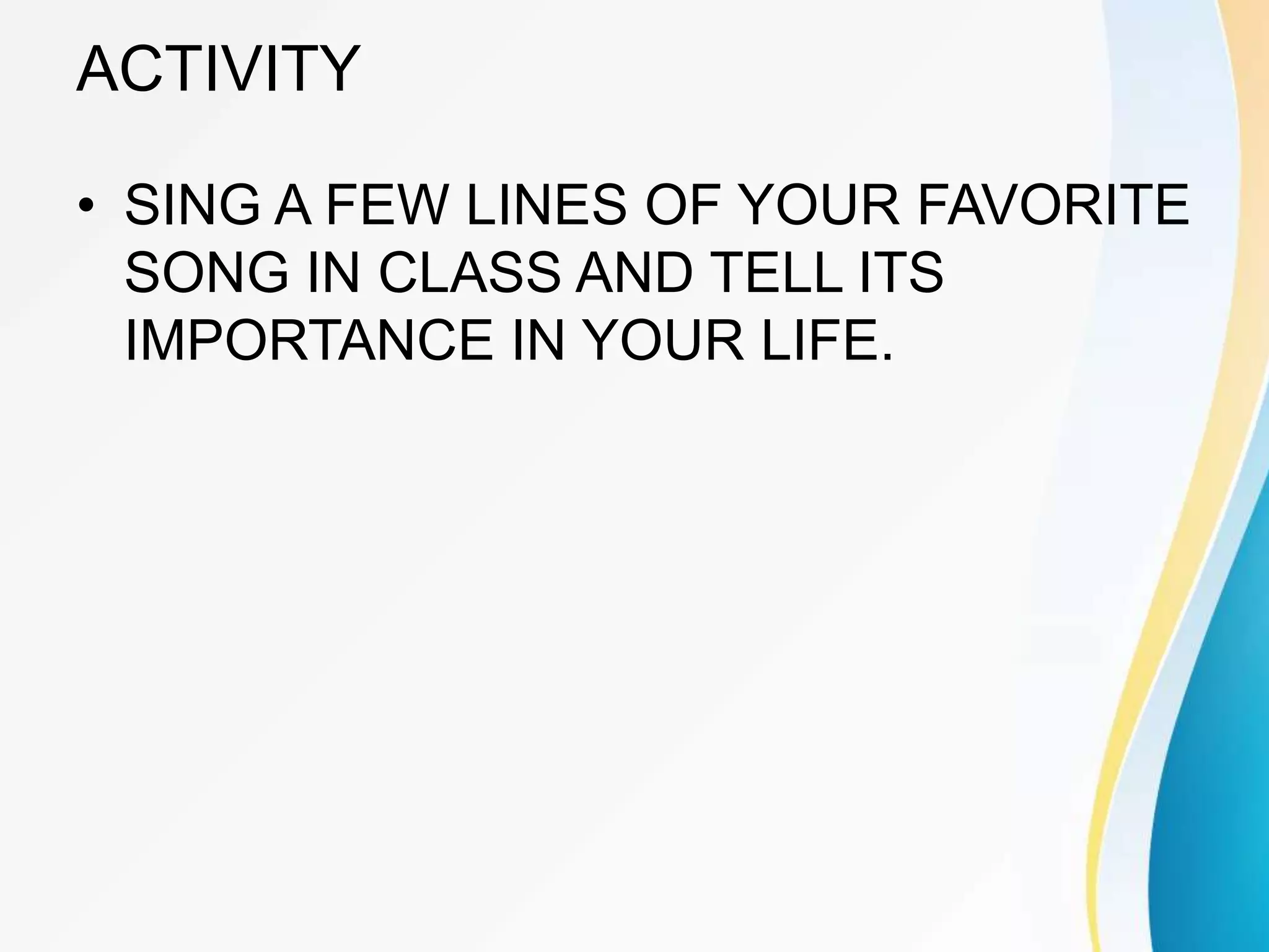 ACTIVITY
• SING A FEW LINES OF YOUR FAVORITE
SONG IN CLASS AND TELL ITS
IMPORTANCE IN YOUR LIFE.
 