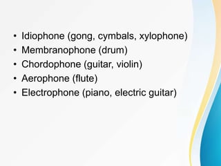 • Idiophone (gong, cymbals, xylophone)
• Membranophone (drum)
• Chordophone (guitar, violin)
• Aerophone (flute)
• Electrophone (piano, electric guitar)
 