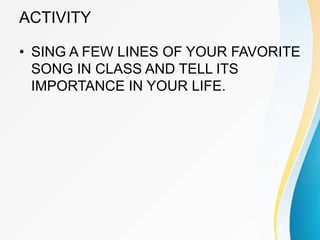 ACTIVITY
• SING A FEW LINES OF YOUR FAVORITE
SONG IN CLASS AND TELL ITS
IMPORTANCE IN YOUR LIFE.
 