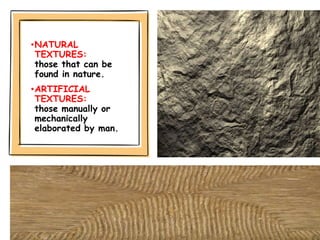•NATURAL
TEXTURES:
those that can be
found in nature.
•ARTIFICIAL
TEXTURES:
those manually or
mechanically
elaborated by man.
 