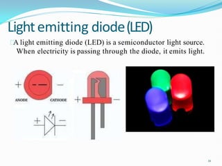 Lightemitting diode(LED)
A light emitting diode (LED) is a semiconductor light source.
When electricity is passing through the diode, it emits light.
21
 