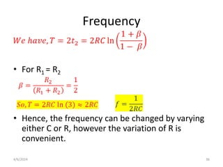 Frequency
• For R1 = R2
• Hence, the frequency can be changed by varying
either C or R, however the variation of R is
convenient.
4/6/2024 36
 