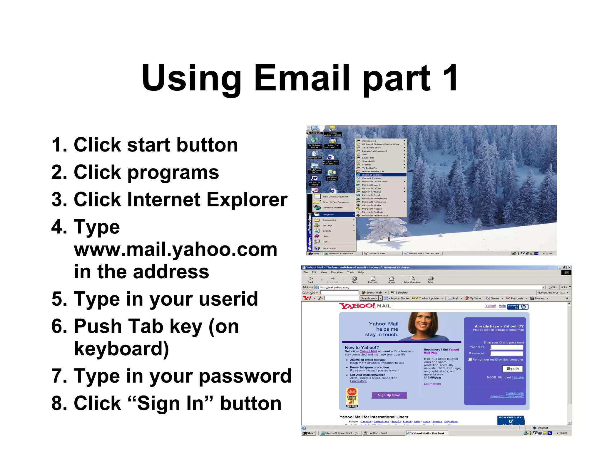 Using Email part 1 1. Click start button 2. Click programs 3. Click Internet Explorer 4. Type www.mail.yahoo.com in the address 5. Type in your userid 6. Push Tab key (on keyboard) 7. Type in your password 8. Click “Sign In” button 