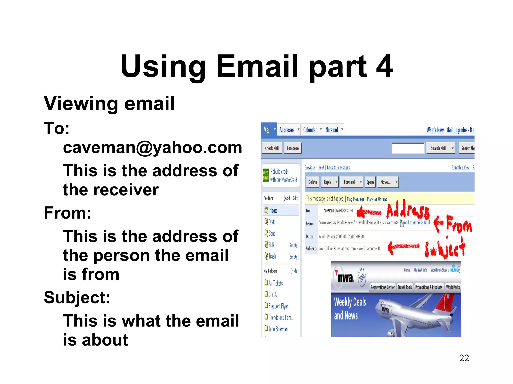 Using Email part 4 Viewing email To: caveman@yahoo.com This is the address of the receiver From:  This is the address of the person the email is from Subject:  This is what the email is about 