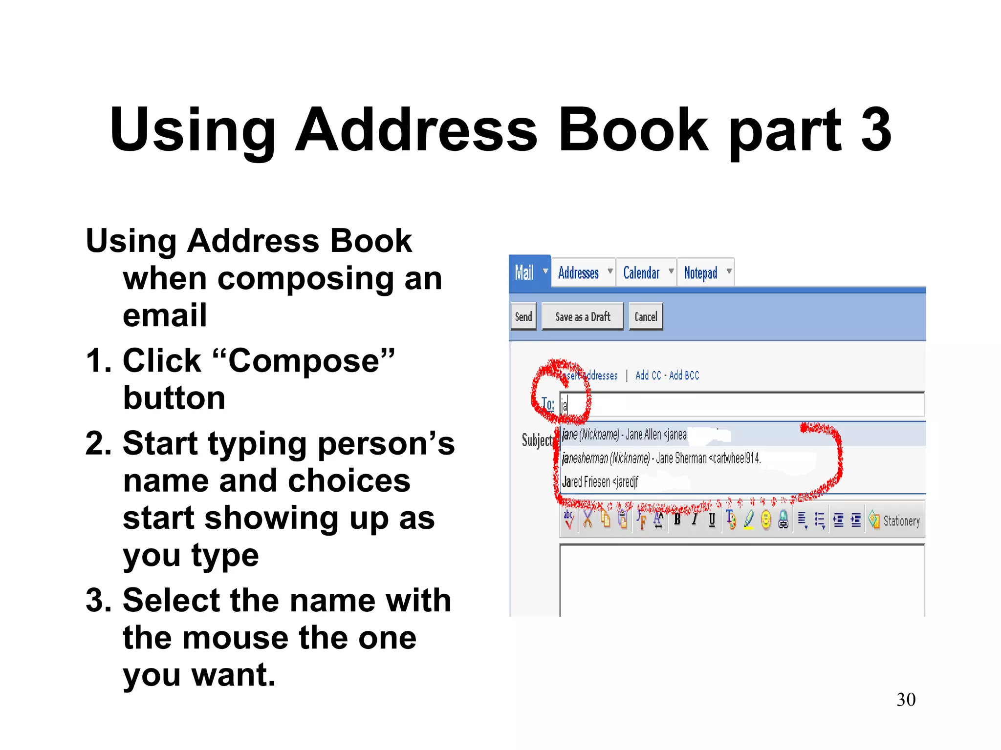 Using Address Book part 3 Using Address Book when composing an email  1. Click “Compose” button 2. Start typing person’s name and choices start showing up as you type 3. Select the name with the mouse the one you want. 