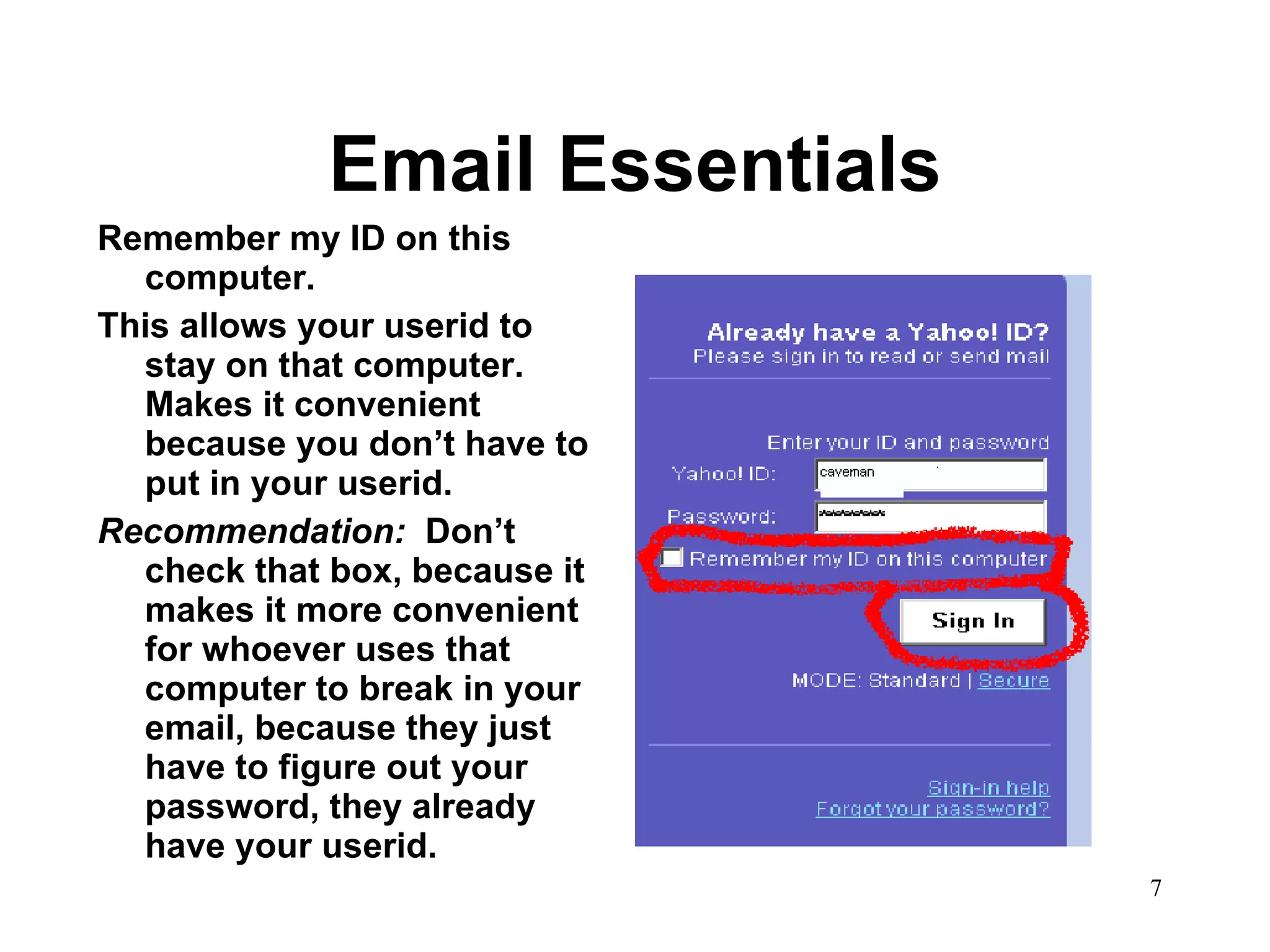 Email Essentials Remember my ID on this computer.  This allows your userid to stay on that computer.  Makes it convenient because you don’t have to put in your userid.  Recommendation:  Don’t check that box, because it makes it more convenient for whoever uses that computer to break in your email, because they just have to figure out your password, they already have your userid.  