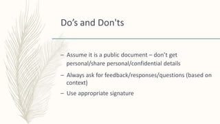 Do’s and Don'ts
– Assume it is a public document – don’t get
personal/share personal/confidential details
– Always ask for feedback/responses/questions (based on
context)
– Use appropriate signature
 