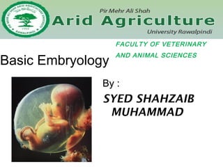 Basic Embryology
By :
SYED SHAHZAIB
MUHAMMAD
FACULTY OF VETERINARY
AND ANIMAL SCIENCES
 