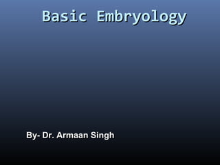 Basic EmbryologyBasic Embryology
By- Dr. Armaan SinghBy- Dr. Armaan Singh
 