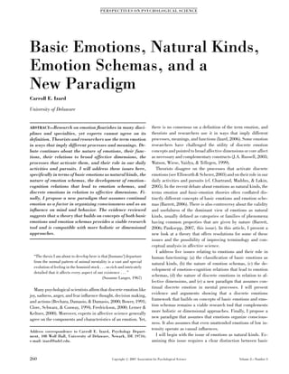 PE R SP EC TI V ES O N P SY CH O L O G I CA L S CIE N CE




Basic Emotions, Natural Kinds,
Emotion Schemas, and a
New Paradigm
Carroll E. Izard

University of Delaware


ABSTRACT—Research       on emotion ﬂourishes in many disci-                      there is no consensus on a definition of the term emotion, and
plines and specialties, yet experts cannot agree on its                          theorists and researchers use it in ways that imply different
definition. Theorists and researchers use the term emotion                       processes, meanings, and functions (Izard, 2006). Some emotion
in ways that imply different processes and meanings. De-                         researchers have challenged the utility of discrete emotion
bate continues about the nature of emotions, their func-                         concepts and pointed to broad affective dimensions or core affect
tions, their relations to broad affective dimensions, the                        as necessary and complementary constructs (J.A. Russell, 2003;
processes that activate them, and their role in our daily                        Watson, Wiese, Vaidya, & Tellegen, 1999).
activities and pursuits. I will address these issues here,                          Theorists disagree on the processes that activate discrete
specifically in terms of basic emotions as natural kinds, the                    emotions (see Ellsworth & Scherer, 2003) and on their role in our
nature of emotion schemas, the development of emotion–                           daily activities and pursuits (cf. Chartrand, Maddux, & Lakin,
cognition relations that lead to emotion schemas, and                            2005). In the recent debate about emotions as natural kinds, the
discrete emotions in relation to affective dimensions. Fi-                       terms emotion and basic-emotion theories often conﬂated dis-
nally, I propose a new paradigm that assumes continual                           tinctly different concepts of basic emotions and emotion sche-
emotion as a factor in organizing consciousness and as an                        mas (Barrett, 2006). There is also controversy about the validity
inﬂuence on mind and behavior. The evidence reviewed                             and usefulness of the dominant view of emotions as natural
suggests that a theory that builds on concepts of both basic                     kinds, usually deﬁned as categories or families of phenomena
emotions and emotion schemas provides a viable research                          having common properties that are given by nature (Barrett,
tool and is compatible with more holistic or dimensional                         2006; Panksepp, 2007, this issue). In this article, I present a
approaches.                                                                      new look at a theory that offers resolutions for some of these
                                                                                 issues and the possibility of improving terminology and con-
                                                                                 ceptual analysis in affective science.
                                                                                    I address ﬁve issues relating to emotions and their role in
  ‘‘The thesis I am about to develop here is that [humans’] departure            human functioning: (a) the classiﬁcation of basic emotions as
  from the normal pattern of animal mentality is a vast and special              natural kinds, (b) the nature of emotion schemas, (c) the de-
  evolution of feeling in the hominid stock . . . so rich and intricately
                                                                                 velopment of emotion–cognition relations that lead to emotion
  detailed that it affects every aspect of our existence . . . ’’
                                                                                 schemas, (d) the nature of discrete emotions in relation to af-
                                              (Susanne Langer, 1967)
                                                                                 fective dimensions, and (e) a new paradigm that assumes con-
                                                                                 tinual discrete emotion in mental processes. I will present
  Many psychological scientists afﬁrm that discrete emotion like
                                                                                 evidence and arguments showing that a discrete emotions
joy, sadness, anger, and fear inﬂuence thought, decision making,
                                                                                 framework that builds on concepts of basic emotions and emo-
and actions (Bechara, Damasio, & Damasio, 2000; Bower, 1991;
                                                                                 tion schemas remains a viable research tool that complements
Clore, Schwarz, & Conway, 1994; Fredrickson, 2000; Lerner &
                                                                                 more holistic or dimensional approaches. Finally, I propose a
Keltner, 2000). Moreover, experts in affective science generally
                                                                                 new paradigm that assumes that emotions organize conscious-
agree on the components and characteristics of an emotion. Yet,
                                                                                 ness. It also assumes that even unattended emotions of low in-
                                                                                 tensity operate as causal inﬂuences.
Address correspondence to Carroll E. Izard, Psychology Depart-
ment, 108 Wolf Hall, University of Delaware, Newark, DE 19716;                      I will begin with the issue of emotions as natural kinds. Ex-
e-mail: izard@udel.edu.                                                          amining this issue requires a clear distinction between basic


260                                                  Copyright r 2007 Association for Psychological Science                       Volume 2—Number 3
 