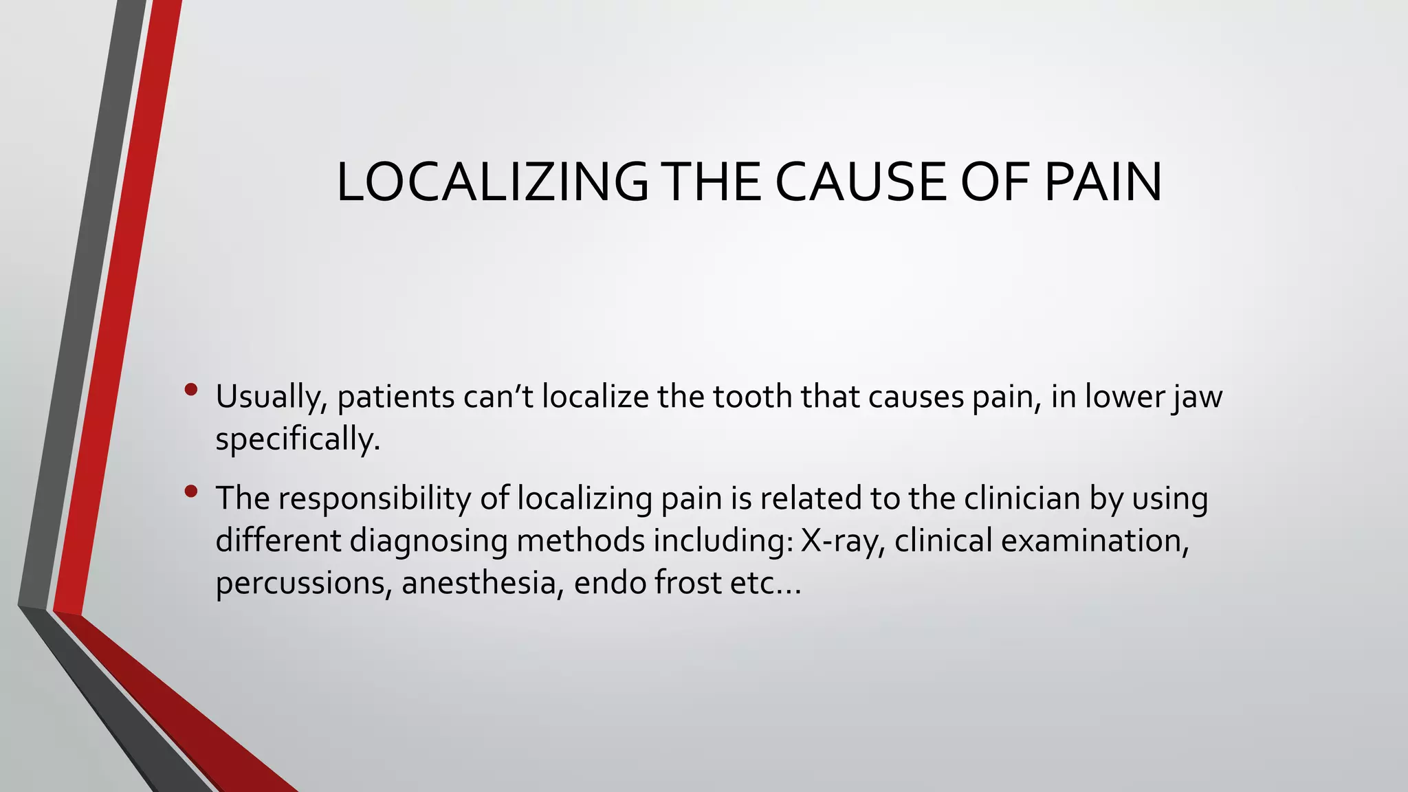 LOCALIZINGTHE CAUSE OF PAIN
• Usually, patients can’t localize the tooth that causes pain, in lower jaw
specifically.
• The responsibility of localizing pain is related to the clinician by using
different diagnosing methods including: X-ray, clinical examination,
percussions, anesthesia, endo frost etc…
 