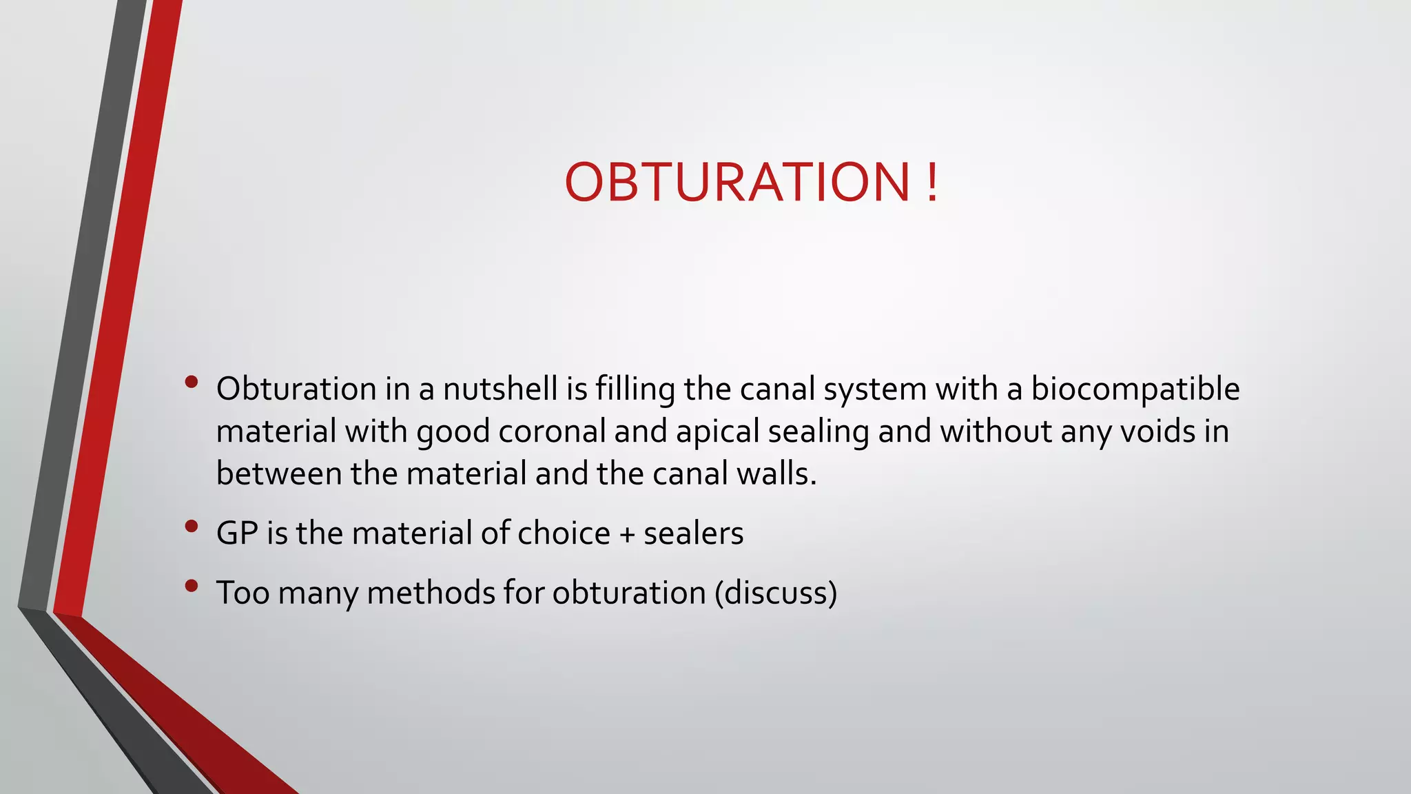 OBTURATION !
• Obturation in a nutshell is filling the canal system with a biocompatible
material with good coronal and apical sealing and without any voids in
between the material and the canal walls.
• GP is the material of choice + sealers
• Too many methods for obturation (discuss)
 