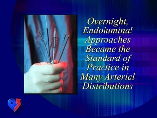 Overnight,
Endoluminal
Approaches
Became the
Standard of
Practice in
Many Arterial
Distributions
 