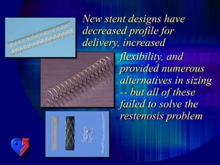 New stent designs have
decreased profile for
delivery, increased
flexibility, and
provided numerous
alternatives in sizing
-- but all of these
failed to solve the
restenosis problem
 